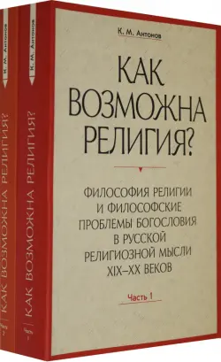 Как возможна религия? Философия религии и философские проблемы богословия в русской рел. м. Ч. 1, 2