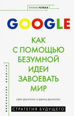 Google. Как с помощью безумной идеи завоевать мир