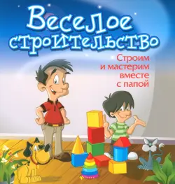 Веселое строительство. Строим и мастерим вместе с папой