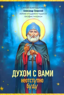 Духом с вами неотступно буду. Преподобный Александр Свирский: житие, акафист, канон