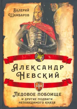 Александр Невский. Ледовое побоище и другие подвиги непобедимого князя