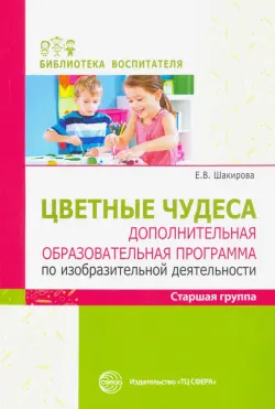 Цветные чудеса. Дополнительная образовательная программа по изобразительной деятельности. Старшая группа