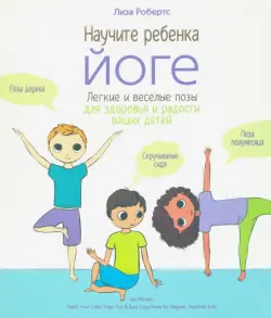 Научите ребёнка йоге. Лёгкие и весёлые позы для здоровья и радости ваших детей