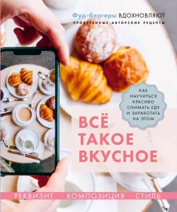 Всё такое вкусное. Как научиться красиво снимать еду и заработать на этом