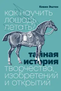 Как научить лошадь летать? Тайная история творчества, изобретений и открытий