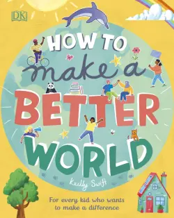 How to Make a Better World. For Every Kid Who Wants to Make a Difference
