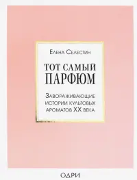 Тот самый парфюм. Завораживающие истории культовых ароматов ХХ века