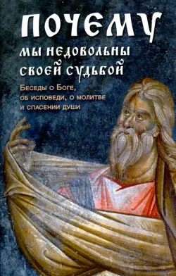 Почему мы недовольны своей судьбой. Беседы о Боге, об исповеди, о молитве и спасении души