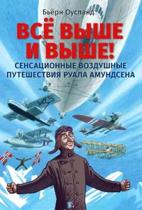 Всё выше и выше! Сенсационные воздушные путешествия Руала Амундсена