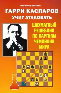 Гарри Каспаров учит атаковать. Шахматный решебник по партиям чемпиона мира