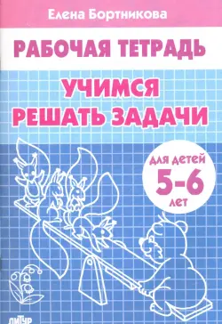 Учимся решать задачи. Рабочая тетрадь для детей 5-6 лет