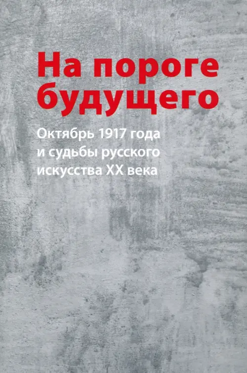 На пороге будущего. Октябрь 1917 года и судьбы русского искусства ХХ века