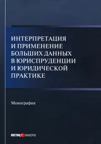 Интерпретация и применение больших данных в юриспруденции и юридической практике. Монография