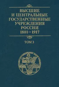 Высшие и центральные государственные учреждения России. 1801-1917. В 4 томах. Том 3