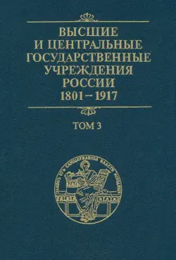 Высшие и центральные государственные учреждения России. 1801-1917. В 4 томах. Том 3