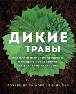 Дикие травы. Как найти целебные продукты и создать собственные натуральные лекарства