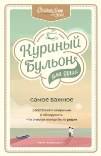 Куриный бульон для души. Самое важное. Расстаться с ненужным и обнаружить, что счастье всегда было