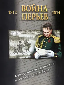 Война перьев. Официальные донесения о боевых действиях 1812-1814 гг. Сборник документов