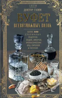 Буфет всевозможных водок. Более 540 старинных рецептов водок, ликеров, ароматических вод, сиропов