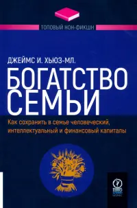 Богатство семьи. Как сохранить в семье человеческий, интеллектуальный и финансовый капиталы