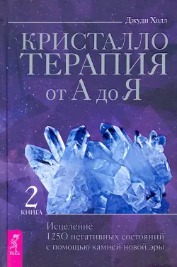 Кристаллотерапия от А до Я. Исцеление 1250 негативных состояний с помощью камней новой эры. Книга 2