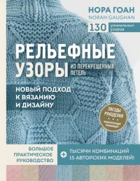 Рельефные узоры из перекрещенных петель. Новый подход к вязанию и дизайну. Большое практическое рук.