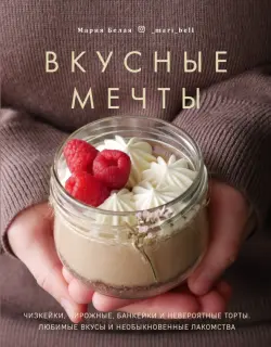 Вкусные мечты. Чизкейки, пирожные, банкейки и невероятные торты