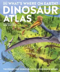 What's Where on Earth? Dinosaur Atlas. The Prehistoric World as You've Never Seen it Before