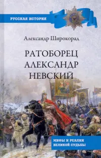 Ратоборец Александр Невский. Мифы и реалии великой судьбы