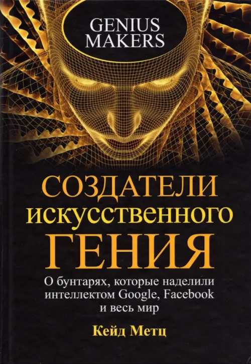 Создатели искусственного гения. О бунтарях, которые наделили интеллектом Google, Facebook и весь мир