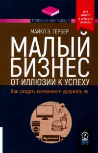 Малый бизнес. От иллюзий к успеху. Как создать компанию и удержать ее