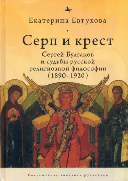 Серп и крест. Сергей Булгаков и судьбы русской религиозной философии (1890-1920)