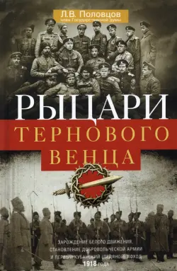 Рыцари тернового венца. Зарождение Белого движения, становление Добровольческой армии