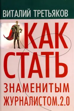 Как стать знаменитым журналистом. 2.0. Курс лекций по теории и практике современной журналистике