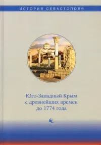 История Севастополя в трех томах. Том I. Юго-Западный Крым с древнейших времен до 1774 года