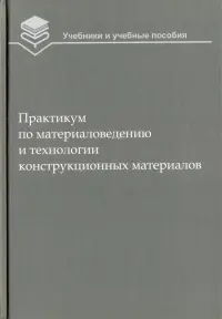 Практикум по материаловедению и технологии конструкционных материалов. Учебное пособие для вузов