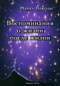 Воспоминания о жизни после жизни. Жизнь между жизнями. История личностной трансформации