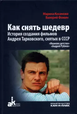 Как снять шедевр. История создания фильмов Андрея Тарковского, снятых в СССР