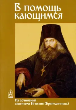 В помощь кающимся. Из сочинений святителя Игнатия (Брянчанинова)