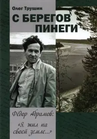 С берегов Пинеги. Фёдор Абрамов: " Я жил на своей земле..."