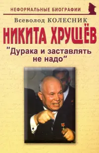 Никита  Хрущев. Дурака и заставлять не надо