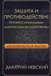 Практическая магия. Защита и противодействие профессиональным магическим воздействиям