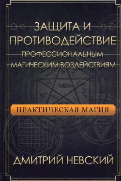 Практическая магия. Защита и противодействие профессиональным магическим воздействиям