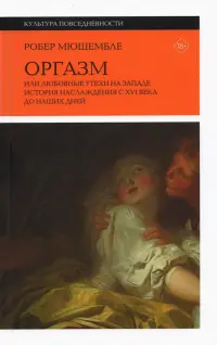 Оргазм. Или любовные утехи на Западе. История наслаждения с XVI века до наших дней