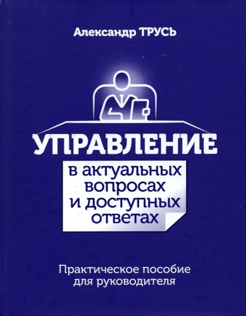 Управление в актуальных вопросах и доступных ответах. Практическое пособие для руководителя