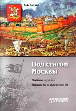 Под стягом Москвы. Войны и рати Ивана III и Василия III. Монография