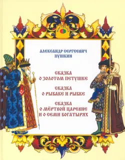 Сказка о золотом петушке. Сказка о рыбаке и рыбке. Сказка о мертвой царевне и о семи богатырях