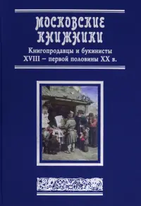 Московские книжники. Книгопродавцы и букинисты XVIII– первой половины ХХ в. Словарь-справочник