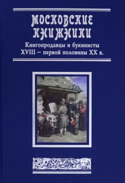 Московские книжники. Книгопродавцы и букинисты XVIII– первой половины ХХ в. Словарь-справочник