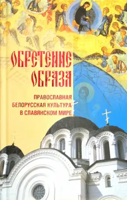 Обретение образа: Православная Белорусская культура в славянском мире